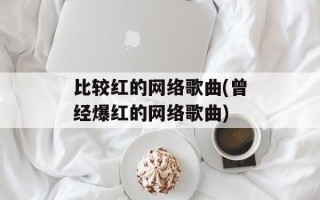 比较红的网络歌曲(曾经爆红的网络歌曲)