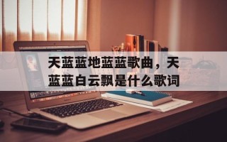 天蓝蓝地蓝蓝歌曲，天蓝蓝白云飘是什么歌词