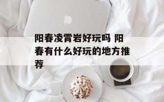 阳春凌霄岩好玩吗 阳春有什么好玩的地方推荐