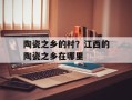 陶瓷之乡的村？江西的陶瓷之乡在哪里