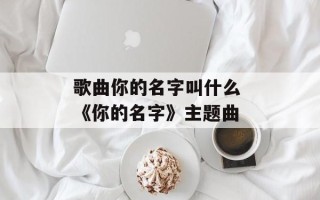 歌曲你的名字叫什么 《你的名字》主题曲