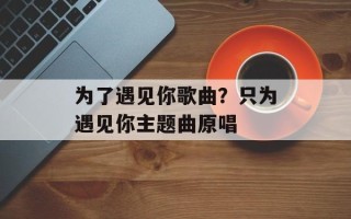 为了遇见你歌曲？只为遇见你主题曲原唱