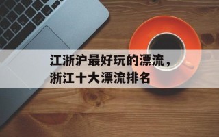 江浙沪最好玩的漂流，浙江十大漂流排名
