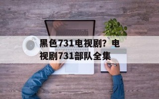 黑色731电视剧？电视剧731部队全集