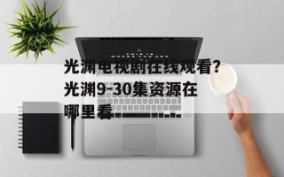 光渊电视剧在线观看？光渊9-30集资源在哪里看