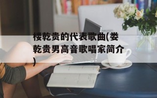 楼乾贵的代表歌曲(娄乾贵男高音歌唱家简介)