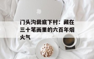 门头沟爨底下村：藏在三十笔画里的六百年烟火气