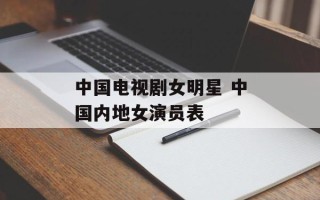 中国电视剧女明星 中国内地女演员表
