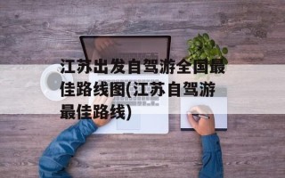 江苏出发自驾游全国最佳路线图(江苏自驾游最佳路线)