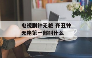 电视剧钟无艳 齐丑钟无艳第一部叫什么