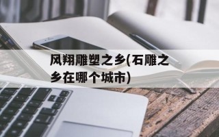 风翔雕塑之乡(石雕之乡在哪个城市)