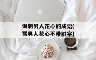 讽刺男人花心的成语(骂男人花心不带脏字)