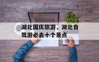 湖北国庆旅游，湖北自驾游必去十个景点