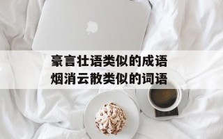 豪言壮语类似的成语 烟消云散类似的词语