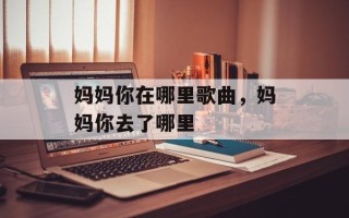 妈妈你在哪里歌曲，妈妈你去了哪里