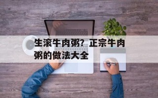 生滚牛肉粥？正宗牛肉粥的做法大全