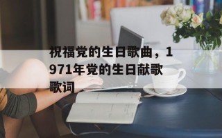 祝福党的生日歌曲，1971年党的生日献歌歌词