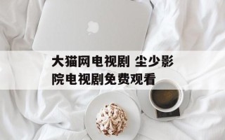 大猫网电视剧 尘少影院电视剧免费观看