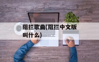 阻拦歌曲(阻拦中文版叫什么)