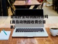 青岛野生动物园好玩吗(青岛动物园收费价目表)