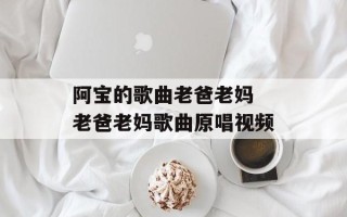 阿宝的歌曲老爸老妈 老爸老妈歌曲原唱视频