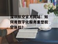 深圳航空官方网站：如何用数字化服务重塑航空体验？