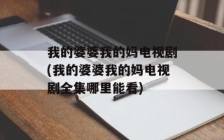 我的婆婆我的妈电视剧(我的婆婆我的妈电视剧全集哪里能看)
