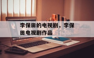 李保田的电视剧，李保田电视剧作品