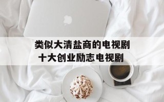 类似大清盐商的电视剧 十大创业励志电视剧
