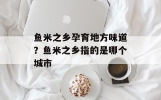 鱼米之乡孕育地方味道？鱼米之乡指的是哪个城市