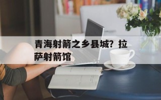 青海射箭之乡县城？拉萨射箭馆