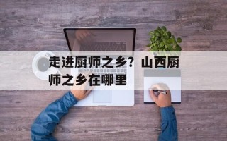 走进厨师之乡？山西厨师之乡在哪里