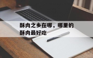 酥肉之乡在哪，哪里的酥肉最好吃