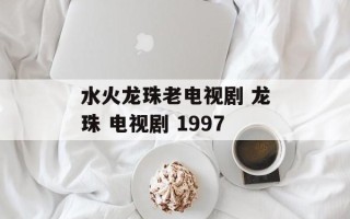 水火龙珠老电视剧 龙珠 电视剧 1997