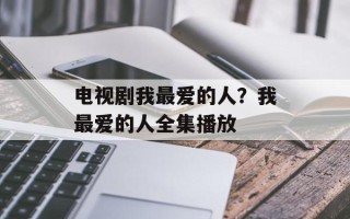 电视剧我最爱的人？我最爱的人全集播放