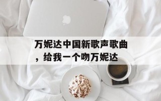 万妮达中国新歌声歌曲，给我一个吻万妮达