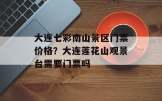 大连七彩南山景区门票价格？大连莲花山观景台需要门票吗
