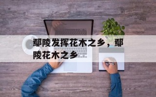 鄢陵发挥花木之乡，鄢陵花木之乡