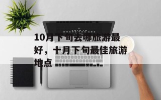 10月下旬去哪旅游最好，十月下旬最佳旅游地点