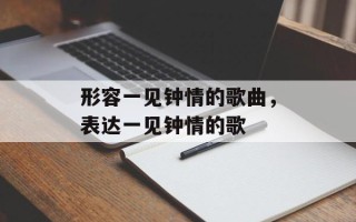 形容一见钟情的歌曲，表达一见钟情的歌