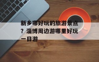 新乡哪好玩的旅游景点？淄博周边游哪里好玩一日游