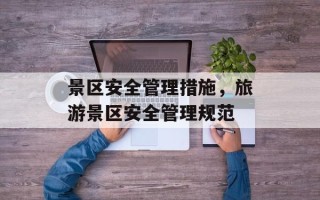 景区安全管理措施，旅游景区安全管理规范