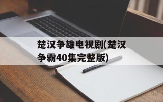 楚汉争雄电视剧(楚汉争霸40集完整版)