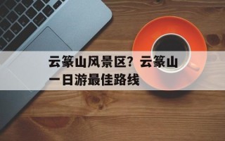 云篆山风景区？云篆山一日游最佳路线