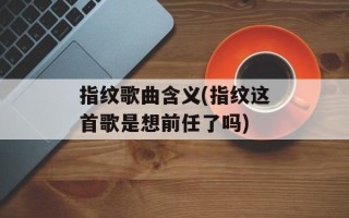 指纹歌曲含义(指纹这首歌是想前任了吗)