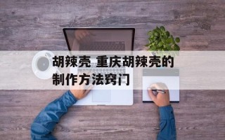 胡辣壳 重庆胡辣壳的制作方法窍门