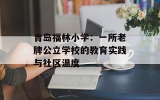 青岛福林小学：一所老牌公立学校的教育实践与社区温度