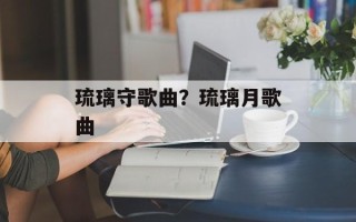 琉璃守歌曲？琉璃月歌曲