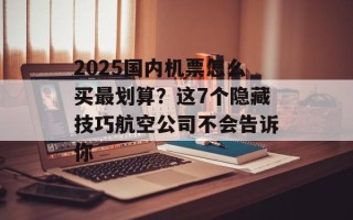 2025国内机票怎么买最划算？这7个隐藏技巧航空公司不会告诉你