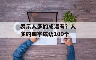 表示人多的成语有？人多的四字成语100个